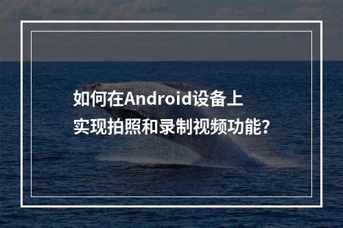 如何在Android设备上实现拍照和录制视频功能?