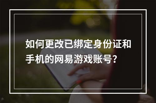 如何更改已绑定身份证和手机的网易游戏账号?