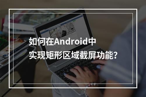 如何在Android中实现矩形区域截屏功能?