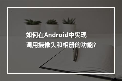 如何在Android中实现调用摄像头和相册的功能?