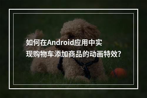 如何在Android应用中实现购物车添加商品的动画特效?