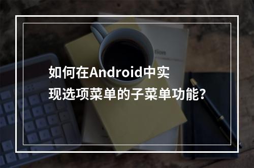 如何在Android中实现选项菜单的子菜单功能?