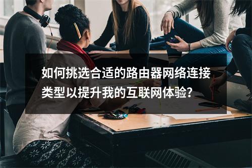 如何挑选合适的路由器网络连接类型以提升我的互联网体验?