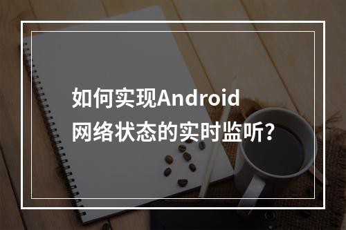 如何实现Android网络状态的实时监听?