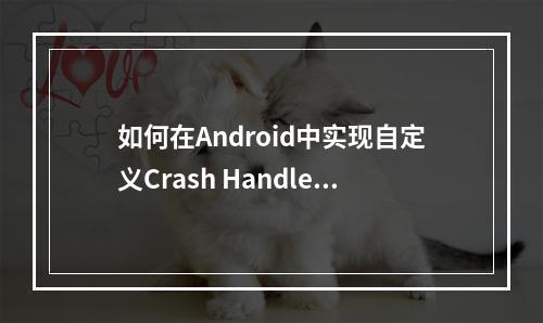 如何在Android中实现自定义Crash Handler以记录崩溃信息?