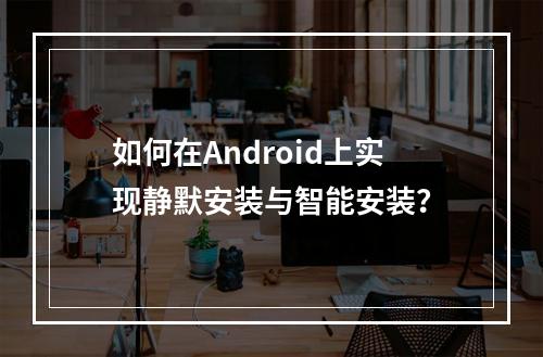 如何在Android上实现静默安装与智能安装?