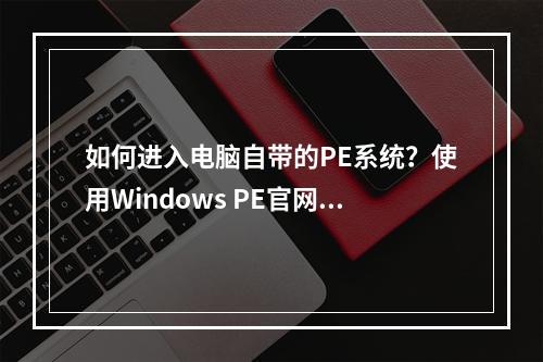 如何进入电脑自带的PE系统?使用Windows PE官网启动U盘的方法是什么?