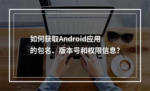 如何获取Android应用的包名、版本号和权限信息?