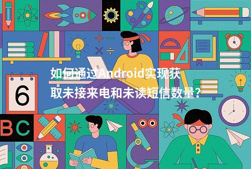 如何通过Android实现获取未接来电和未读短信数量?