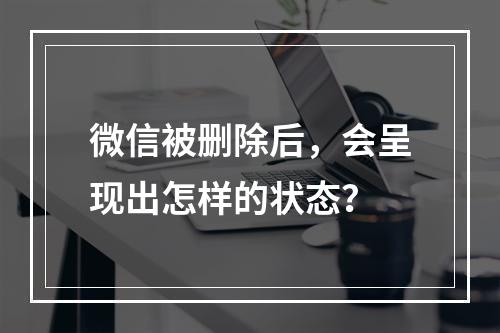 微信被删除后,会呈现出怎样的状态?