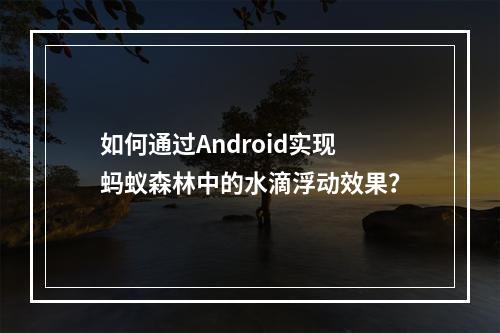 如何通过Android实现蚂蚁森林中的水滴浮动效果?