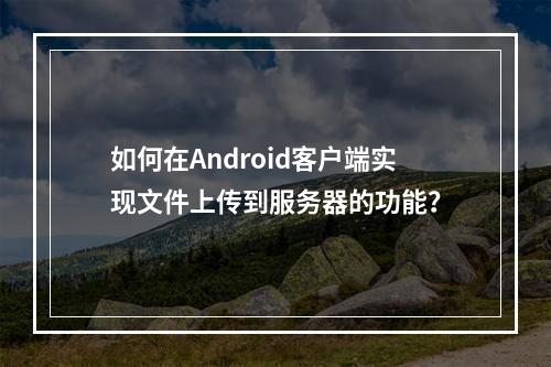 如何在Android客户端实现文件上传到服务器的功能?