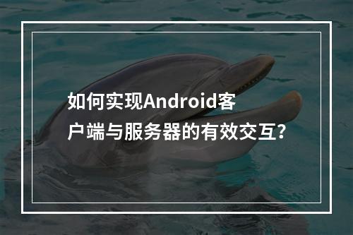 如何实现Android客户端与服务器的有效交互?