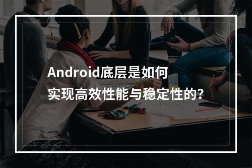 Android底层是如何实现高效性能与稳定性的?