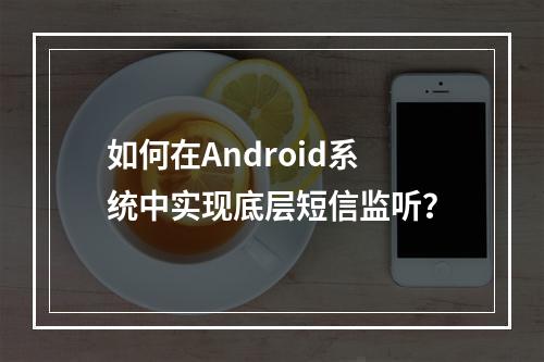 如何在Android系统中实现底层短信监听?