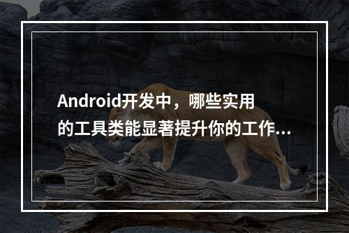 Android开发中,哪些实用的工具类能显著提升你的工作效率?