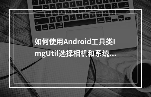 如何使用Android工具类ImgUtil选择相机和系统相册?