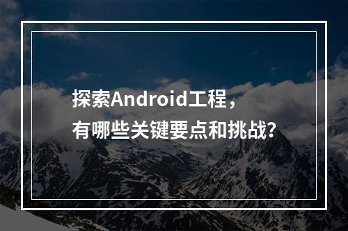探索Android工程,有哪些关键要点和挑战?