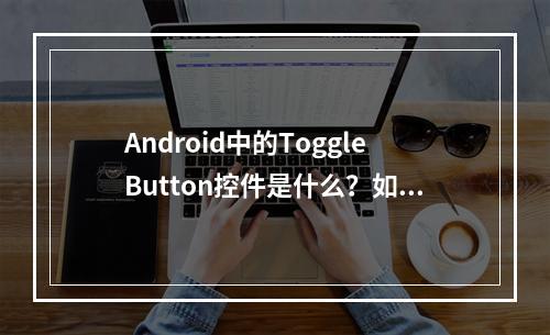 Android中的ToggleButton控件是什么?如何使用?