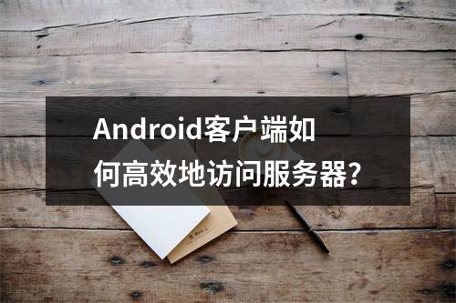 Android客户端如何高效地访问服务器?