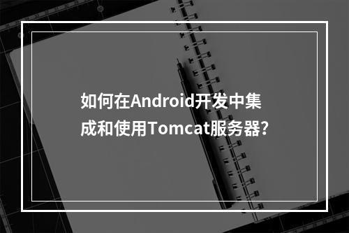 如何在Android开发中集成和使用Tomcat服务器?