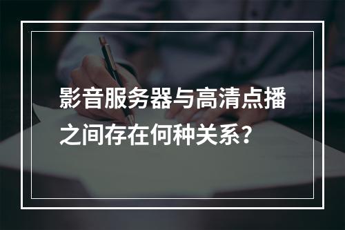 影音服务器与高清点播之间存在何种关系?