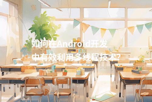 如何在Android开发中有效利用多线程技术?