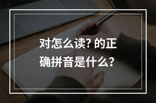 对怎么读? 的正确拼音是什么?