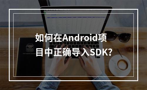 如何在Android项目中正确导入SDK?