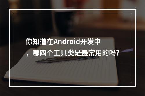 你知道在Android开发中,哪四个工具类是最常用的吗?