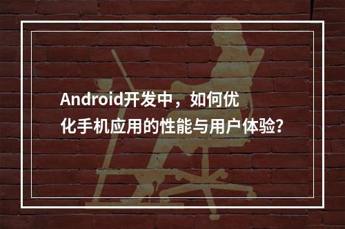 Android开发中,如何优化手机应用的性能与用户体验?