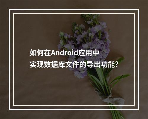 如何在Android应用中实现数据库文件的导出功能?