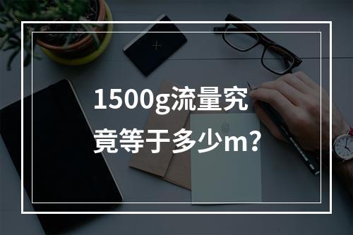 1500g流量究竟等于多少m?