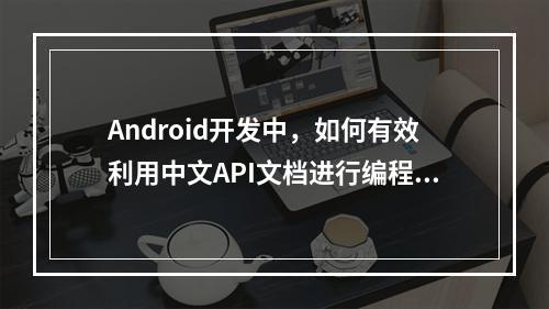 Android开发中,如何有效利用中文API文档进行编程?