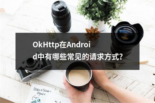 OkHttp在Android中有哪些常见的请求方式?