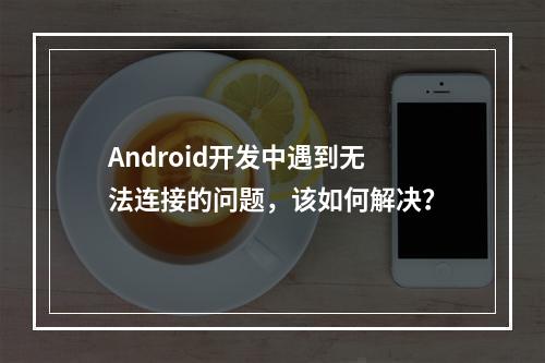 Android开发中遇到无法连接的问题,该如何解决?