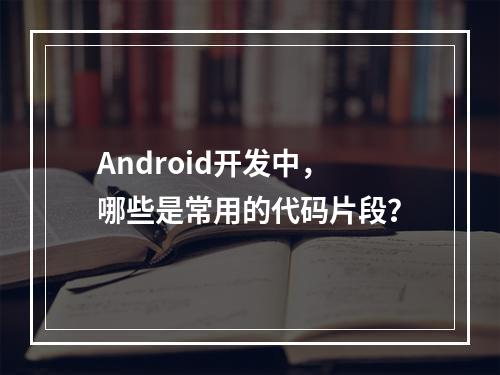 Android开发中,哪些是常用的代码片段?