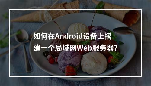 如何在Android设备上搭建一个局域网Web服务器?