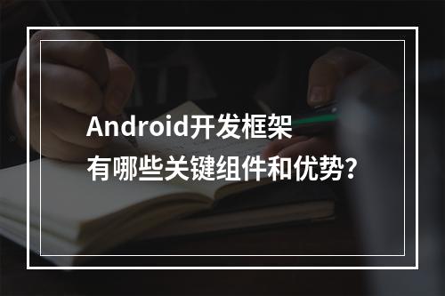 Android开发框架有哪些关键组件和优势?