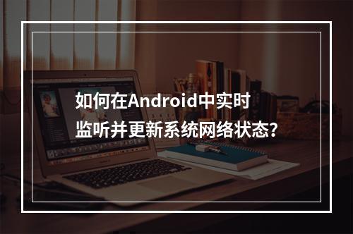 如何在Android中实时监听并更新系统网络状态?