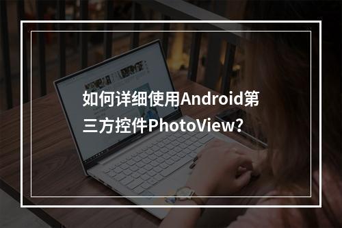 如何详细使用Android第三方控件PhotoView?