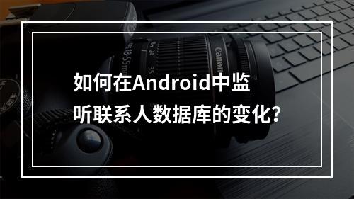 如何在Android中监听联系人数据库的变化?