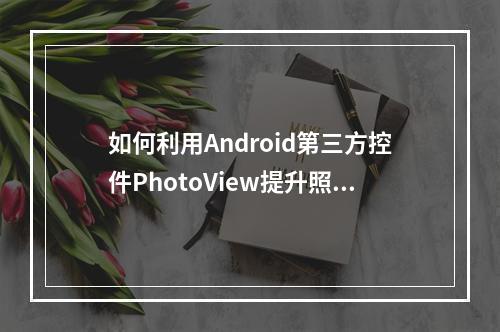 如何利用Android第三方控件PhotoView提升照片浏览体验?