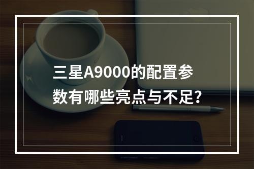 三星A9000的配置参数有哪些亮点与不足?
