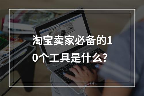 淘宝卖家必备的10个工具是什么?
