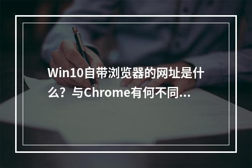 Win10自带浏览器的网址是什么?与Chrome有何不同?