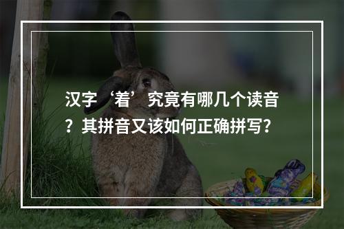 汉字‘着’究竟有哪几个读音?其拼音又该如何正确拼写?
