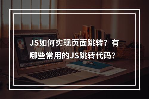 JS如何实现页面跳转?有哪些常用的JS跳转代码?