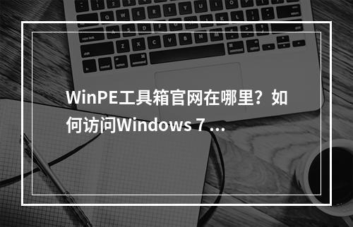 WinPE工具箱官网在哪里?如何访问Windows 7 PE系统官网?
