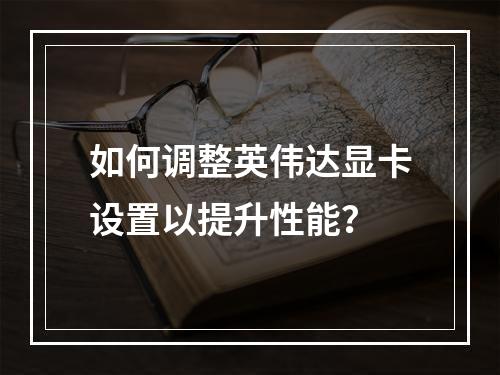 如何调整英伟达显卡设置以提升性能?